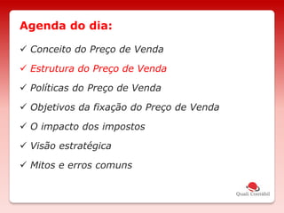  Conceito do Preço de Venda
 Estrutura do Preço de Venda
 Políticas do Preço de Venda
 Objetivos da fixação do Preço de Venda
 O impacto dos impostos
 Visão estratégica
 Mitos e erros comuns
Agenda do dia:
 