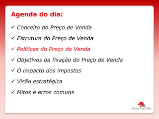  Conceito do Preço de Venda
 Estrutura do Preço de Venda
 Políticas do Preço de Venda
 Objetivos da fixação do Preço de Venda
 O impacto dos impostos
 Visão estratégica
 Mitos e erros comuns
Agenda do dia:
 