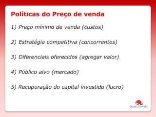 1) Preço mínimo de venda (custos)
2) Estratégia competitiva (concorrentes)
3) Diferenciais oferecidos (agregar valor)
4) Público alvo (mercado)
5) Recuperação do capital investido (lucro)
Políticas do Preço de venda
 