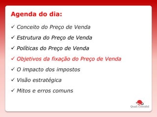  Conceito do Preço de Venda
 Estrutura do Preço de Venda
 Políticas do Preço de Venda
 Objetivos da fixação do Preço de Venda
 O impacto dos impostos
 Visão estratégica
 Mitos e erros comuns
Agenda do dia:
 