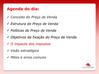  Conceito do Preço de Venda
 Estrutura do Preço de Venda
 Políticas do Preço de Venda
 Objetivos da fixação do Preço de Venda
 O impacto dos impostos
 Visão estratégica
 Mitos e erros comuns
Agenda do dia:
 