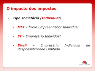 • Tipo societário (Individual):
• MEI – Micro Empreendedor Individual
• EI – Empresário Individual
• Eireli – Empresário Individual de
Responsabilidade Limitada
O impacto dos impostos
 