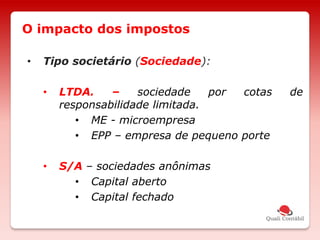 • Tipo societário (Sociedade):
• LTDA. – sociedade por cotas de
responsabilidade limitada.
• ME - microempresa
• EPP – empresa de pequeno porte
• S/A – sociedades anônimas
• Capital aberto
• Capital fechado
O impacto dos impostos
 