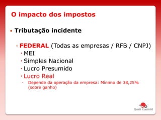 O impacto dos impostos
 Tributação incidente
◦ FEDERAL (Todas as empresas / RFB / CNPJ)
 MEI
 Simples Nacional
 Lucro Presumido
 Lucro Real
 Depende da operação da empresa: Mínimo de 38,25%
(sobre ganho)
 