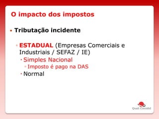 O impacto dos impostos
 Tributação incidente
◦ ESTADUAL (Empresas Comerciais e
Industriais / SEFAZ / IE)
 Simples Nacional
◦ Imposto é pago na DAS
 Normal
 