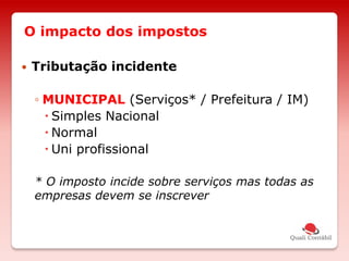 O impacto dos impostos
 Tributação incidente
◦ MUNICIPAL (Serviços* / Prefeitura / IM)
 Simples Nacional
 Normal
 Uni profissional
* O imposto incide sobre serviços mas todas as
empresas devem se inscrever
 