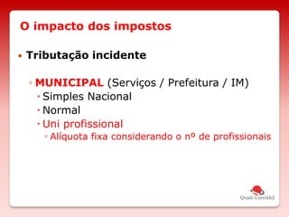 O impacto dos impostos
 Tributação incidente
◦ MUNICIPAL (Serviços / Prefeitura / IM)
 Simples Nacional
 Normal
 Uni profissional
◦ Alíquota fixa considerando o nº de profissionais
 