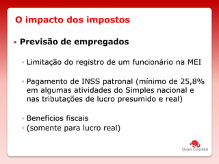 O impacto dos impostos
 Previsão de empregados
◦ Limitação do registro de um funcionário na MEI
◦ Pagamento de INSS patronal (mínimo de 25,8%
em algumas atividades do Simples nacional e
nas tributações de lucro presumido e real)
◦ Benefícios fiscais
◦ (somente para lucro real)
 