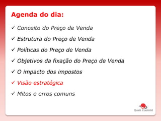  Conceito do Preço de Venda
 Estrutura do Preço de Venda
 Políticas do Preço de Venda
 Objetivos da fixação do Preço de Venda
 O impacto dos impostos
 Visão estratégica
 Mitos e erros comuns
Agenda do dia:
 