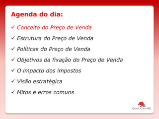  Conceito do Preço de Venda
 Estrutura do Preço de Venda
 Políticas do Preço de Venda
 Objetivos da fixação do Preço de Venda
 O impacto dos impostos
 Visão estratégica
 Mitos e erros comuns
Agenda do dia:
 