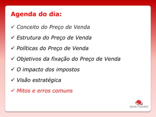  Conceito do Preço de Venda
 Estrutura do Preço de Venda
 Políticas do Preço de Venda
 Objetivos da fixação do Preço de Venda
 O impacto dos impostos
 Visão estratégica
 Mitos e erros comuns
Agenda do dia:
 