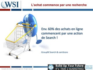 L’achat commence par une recherche




      Env. 60% des achats en ligne
      commencent par une action
      de Search !


      GroupM Search & comScore
 