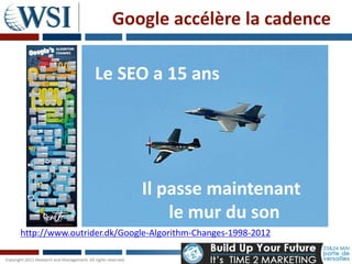 Google accélère la cadence

                Le SEO a 15 ans




                           Il passe maintenant
                               le mur du son
http://www.outrider.dk/Google-Algorithm-Changes-1998-2012
 