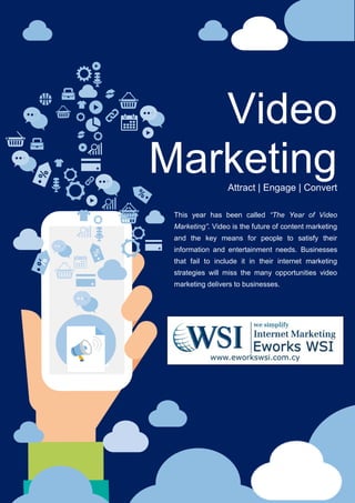 Video
MarketingAttract | Engage | Convert
This year has been called “The Year of Video
Marketing”. Video is the future of content marketing
and the key means for people to satisfy their
information and entertainment needs. Businesses
that fail to include it in their internet marketing
strategies will miss the many opportunities video
marketing delivers to businesses.
 