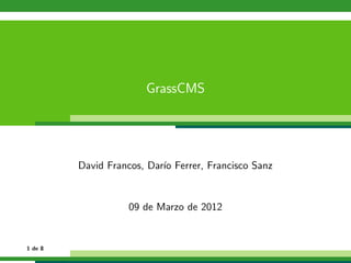 GrassCMS




         David Francos, Dar´ Ferrer, Francisco Sanz
                           ıo


                   09 de Marzo de 2012


1 de 8
 
