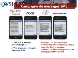 Campagne de messages SMS




1- Vous lisez le message           Avantages : Les SMS permettent
sur votre téléphone                d’atteindre tous les téléphones portables
2- Vous cliquez sur le lien pour   et sont lus dès leur réception.
profiter de l’offre                Impératif : Un mode d’engagement et de
                                   désengagement transparent.
                                                       ©2012 RAM. All rights reserved.
 