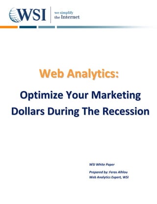      
  
  
  
  
  
  
  
  
  
  
  
  
  
  
  
  
  
  
         Web  Analytics: 
              A
  
  

 Optimize Your Marketing 
  
  
  
  
             
Dollars During The Recession                    




                  WSI White Paper 

                  Prepared by: Feras Alhlou 
                  Web Analytics Expert, WSI 
 