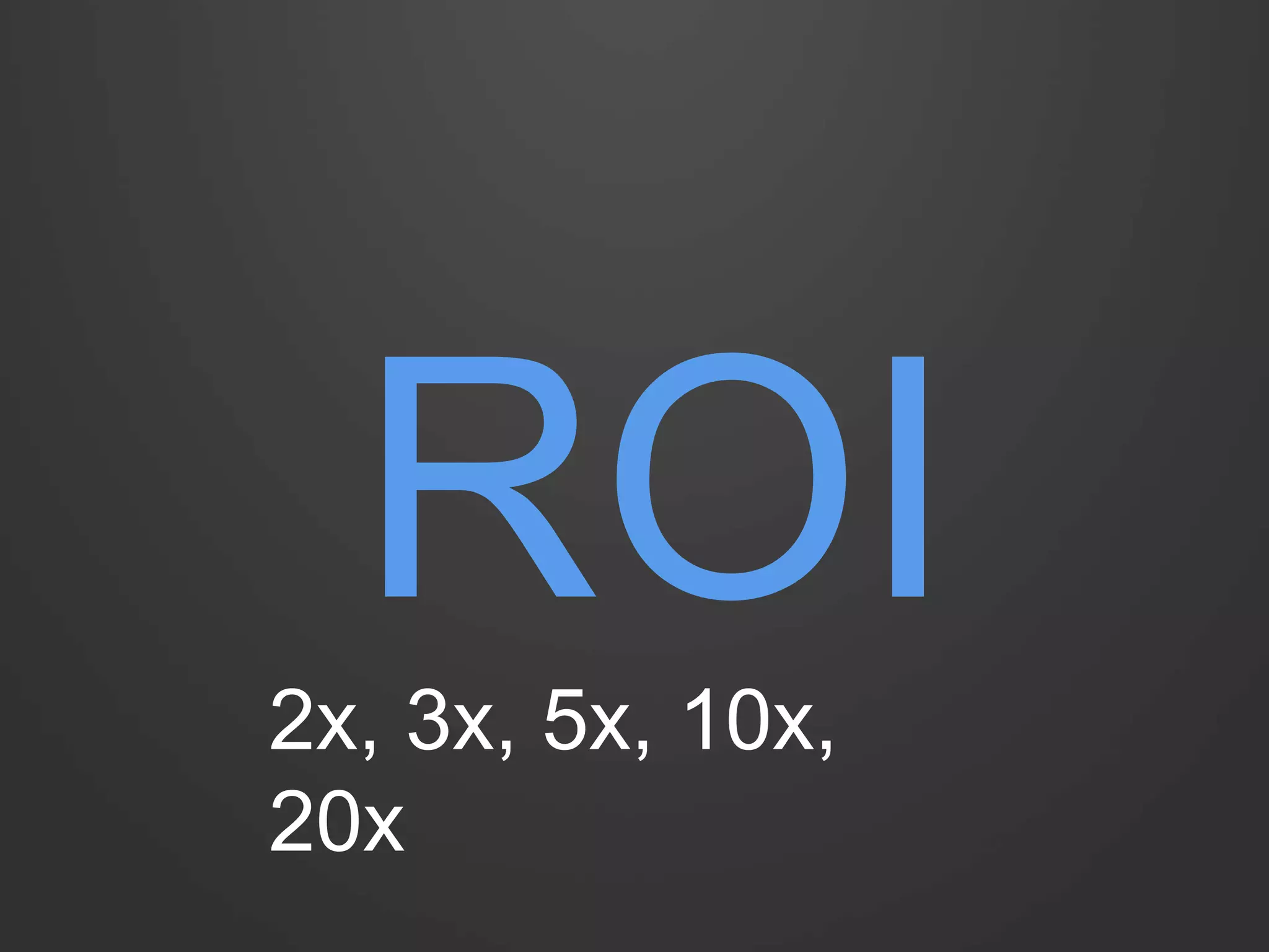 ROI 
2x, 3x, 5x, 10x, 
20x 
 