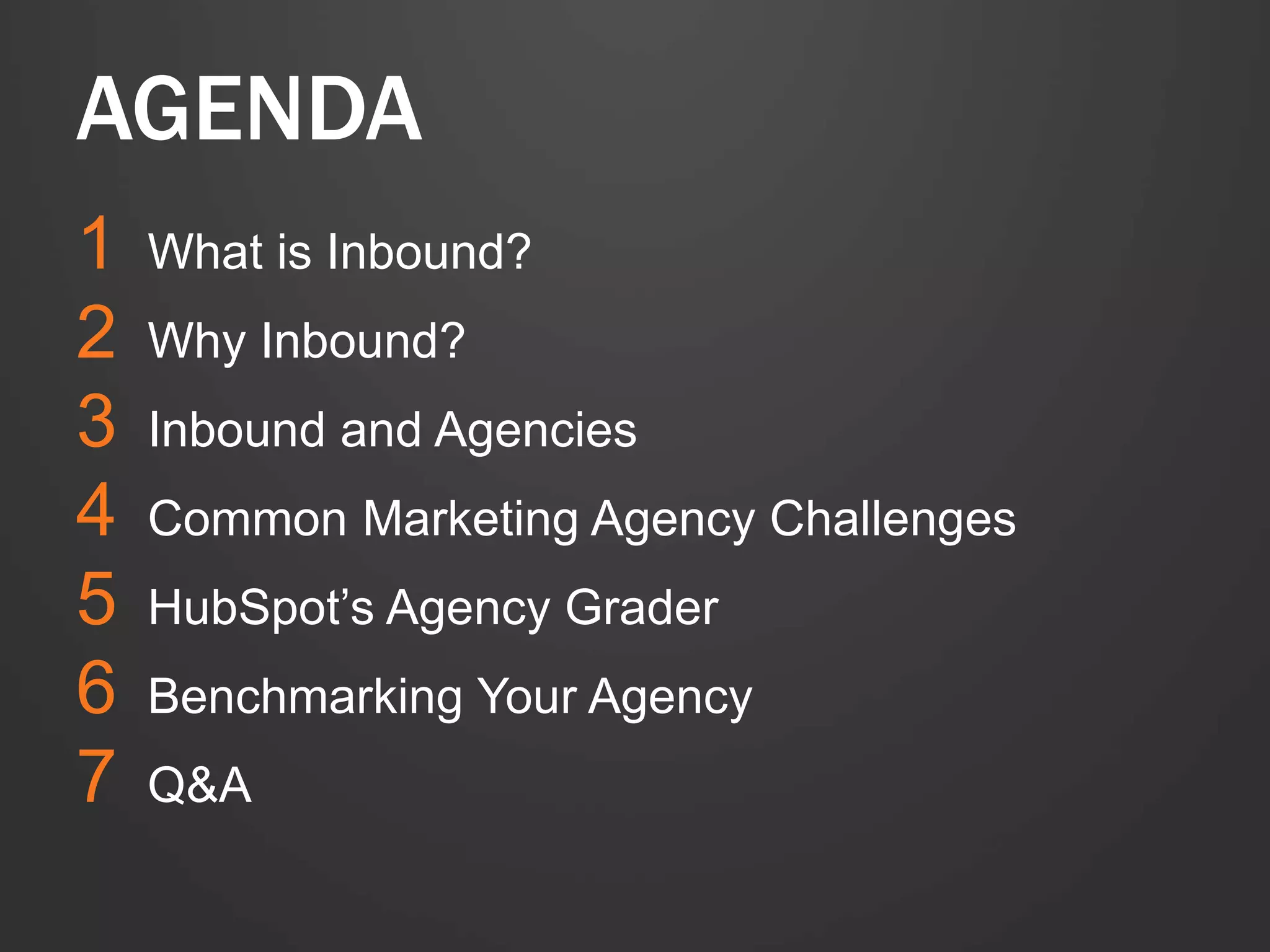 AGENDA 
1 What is Inbound? 
2 Why Inbound? 
3 Inbound and Agencies 
4 Common Marketing Agency Challenges 
5 HubSpot’s Agency Grader 
6 Benchmarking Your Agency 
7 Q&A 
 