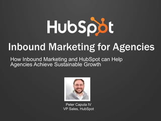 Inbound Marketing for Agencies 
How Inbound Marketing and HubSpot can Help 
Agencies Achieve Sustainable Growth 
Peter Caputa IV 
VP Sales, HubSpot 
 