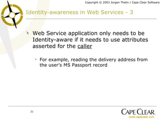 Identity-awareness in Web Services - 3 Web Service application only needs to be Identity-aware if it needs to use attributes asserted for the  caller   For example, reading the delivery address from the user’s MS Passport record 