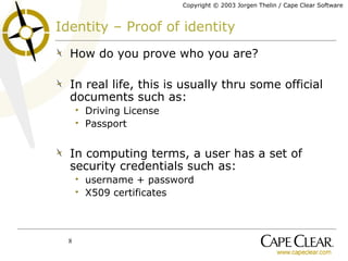 Identity – Proof of identity How do you prove who you are? In real life, this is usually thru some official documents such as: Driving License Passport In computing terms, a user has a set of security credentials such as:  username + password X509 certificates 