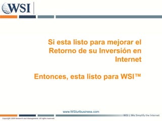Si esta listo para mejorar el
   Retorno de su Inversión en
                       Internet

Entonces, esta listo para WSI™



        www.WSIurlbusiness.com
 