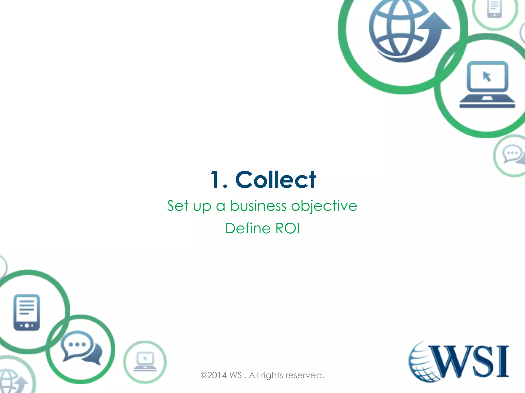 1. Collect 
Set up a business objective 
Define ROI 
©2014 WSI. All rights reserved. 
 