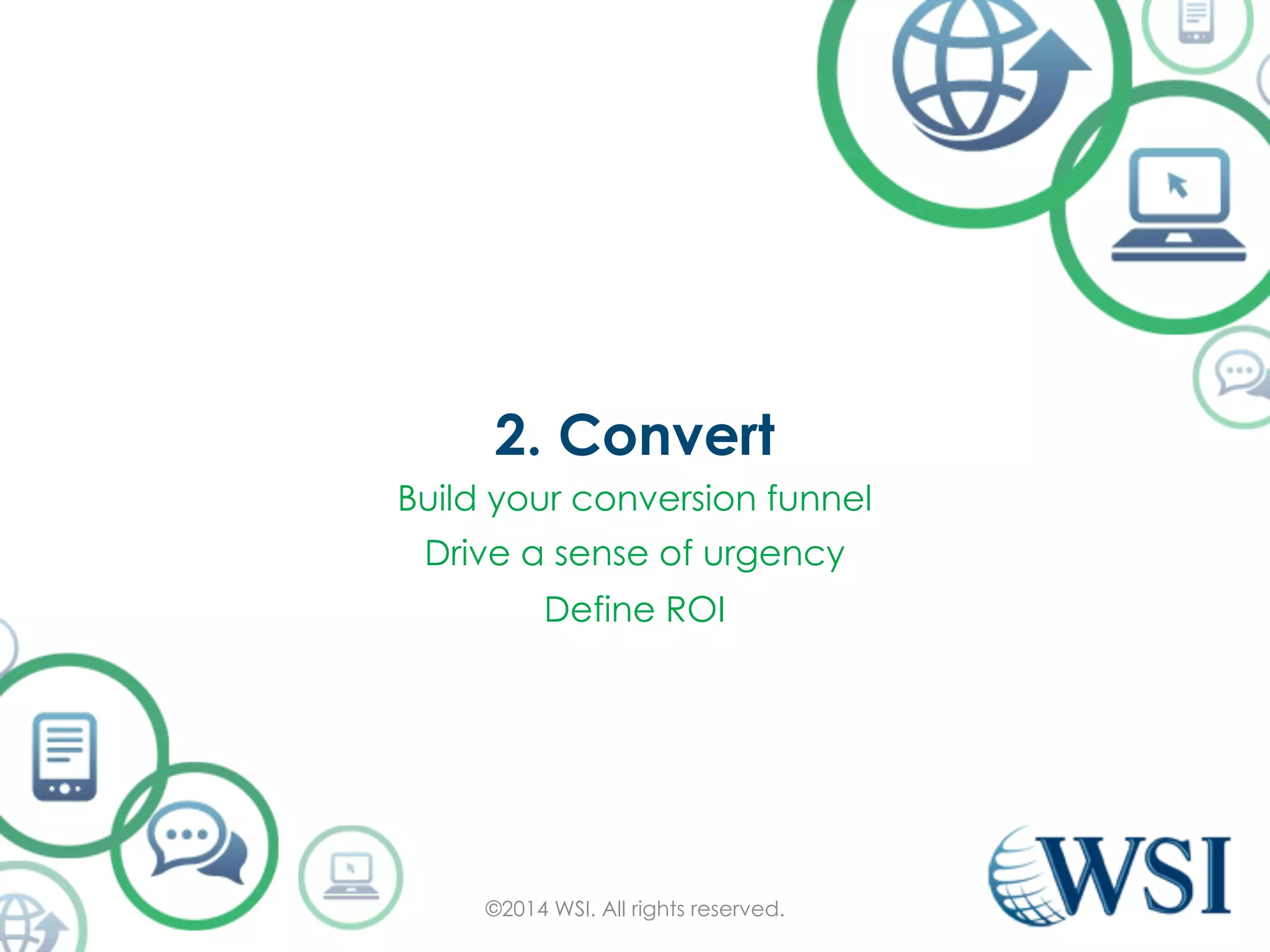 2. Convert 
Build your conversion funnel 
Drive a sense of urgency 
Define ROI 
©2014 WSI. All rights reserved. 
 