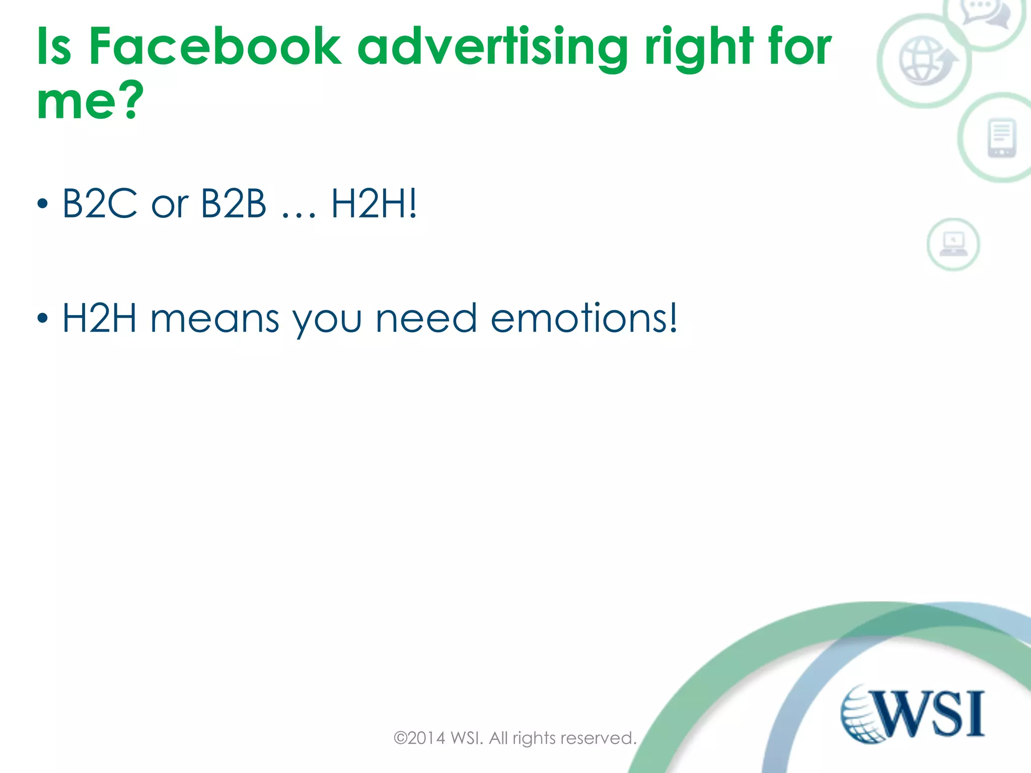 Is Facebook advertising right for 
me? 
• B2C or B2B … H2H! 
• H2H means you need emotions! 
©2014 WSI. All rights reserved. 
 