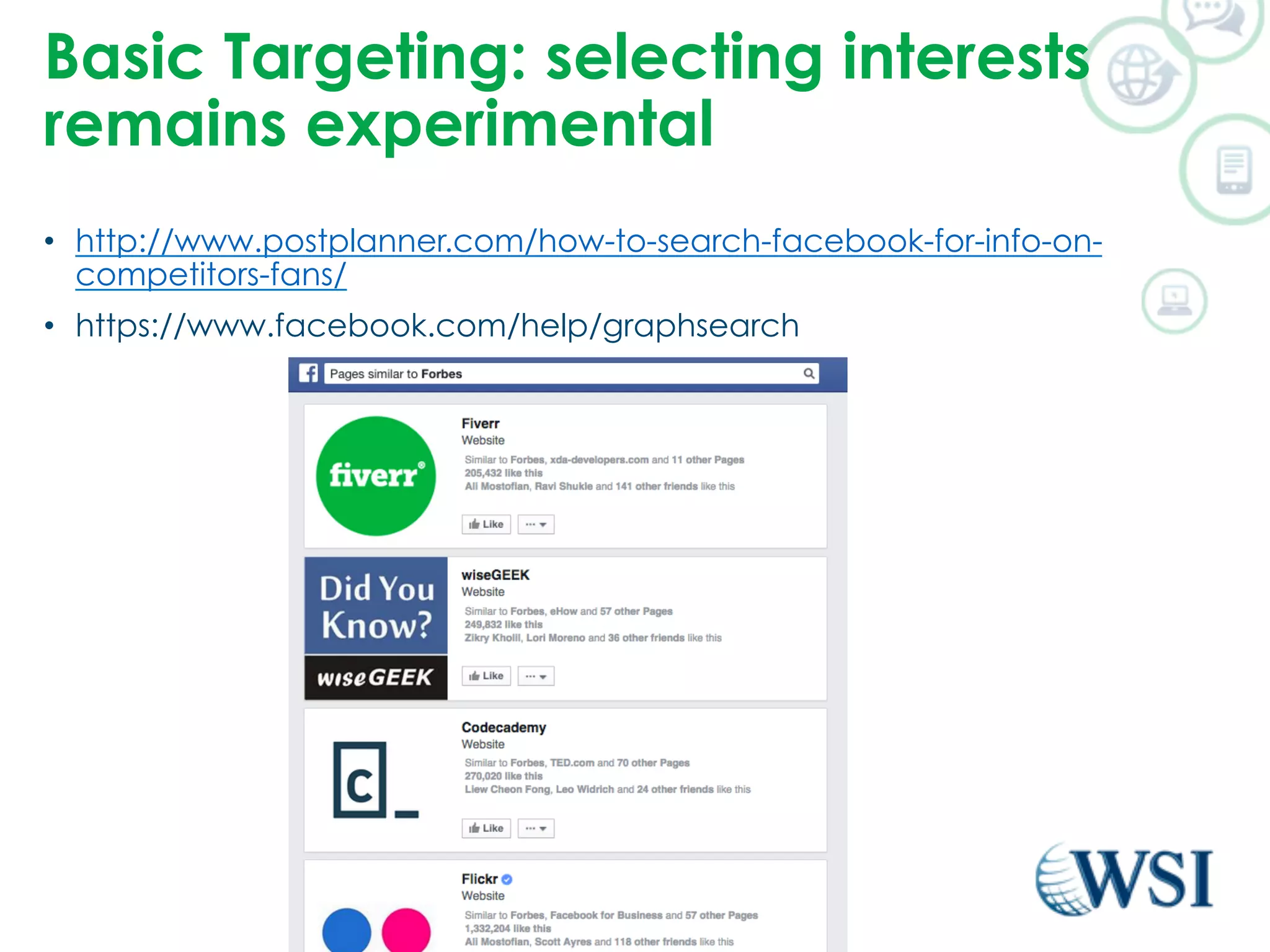 Basic Targeting: selecting interests 
remains experimental 
• http://www.postplanner.com/how-to-search-facebook-for-info-on-competitors- 
fans/ 
• https://www.facebook.com/help/graphsearch 
©2014 WSI. All rights reserved. 
 