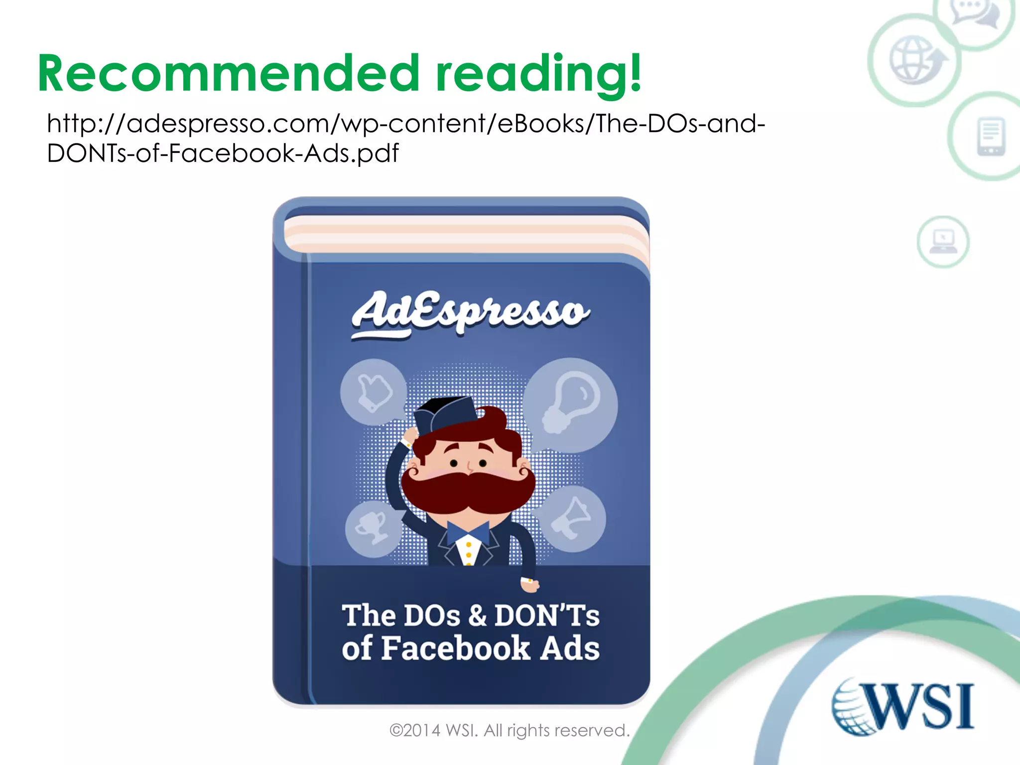 Recommended reading! 
http://adespresso.com/wp-content/eBooks/The-DOs-and- 
DONTs-of-Facebook-Ads.pdf 
©2014 WSI. All rights reserved. 
 