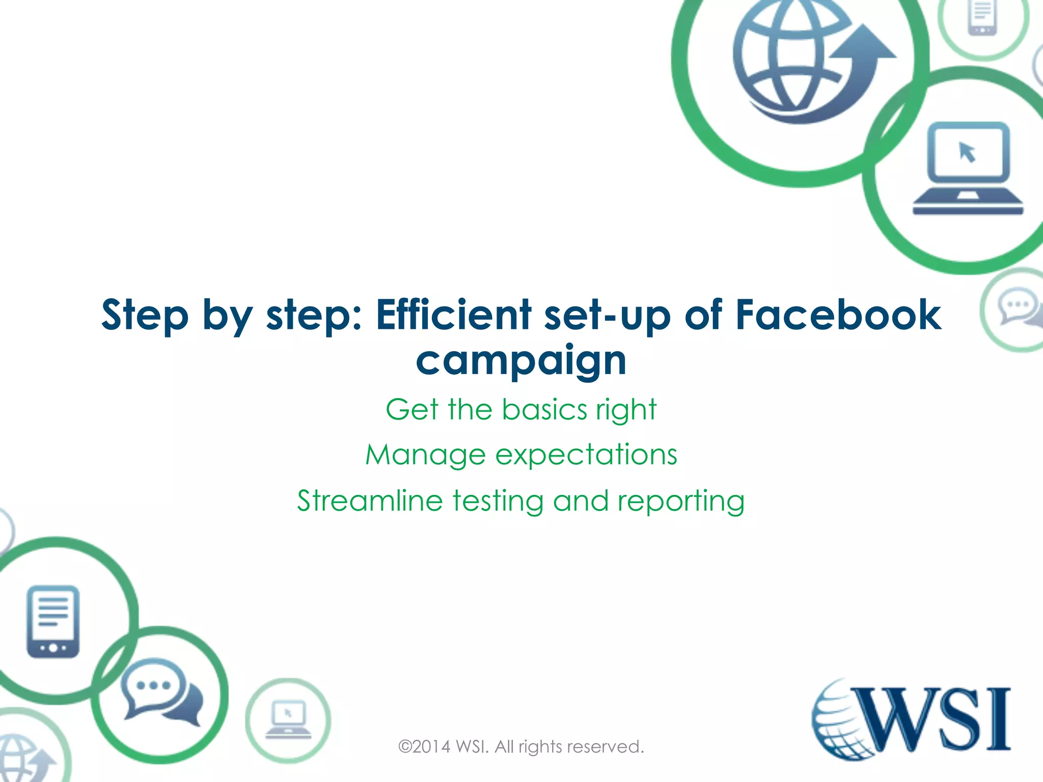 Step by step: Efficient set-up of Facebook 
campaign 
Get the basics right 
Manage expectations 
Streamline testing and reporting 
©2014 WSI. All rights reserved. 
 