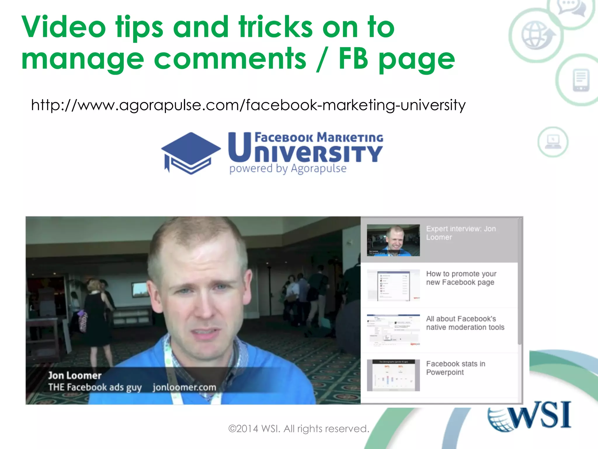 Video tips and tricks on to 
manage comments / FB page 
http://www.agorapulse.com/facebook-marketing-university 
©2014 WSI. All rights reserved. 
 