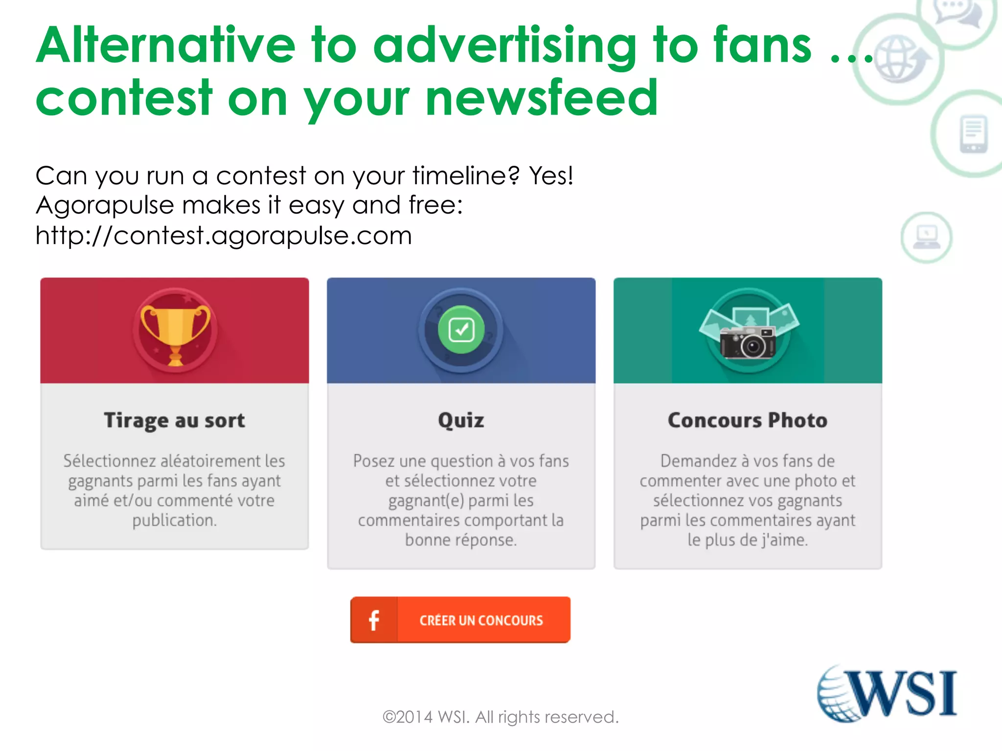 Alternative to advertising to fans … 
contest on your newsfeed 
Can you run a contest on your timeline? Yes! 
Agorapulse makes it easy and free: 
http://contest.agorapulse.com 
©2014 WSI. All rights reserved. 
 