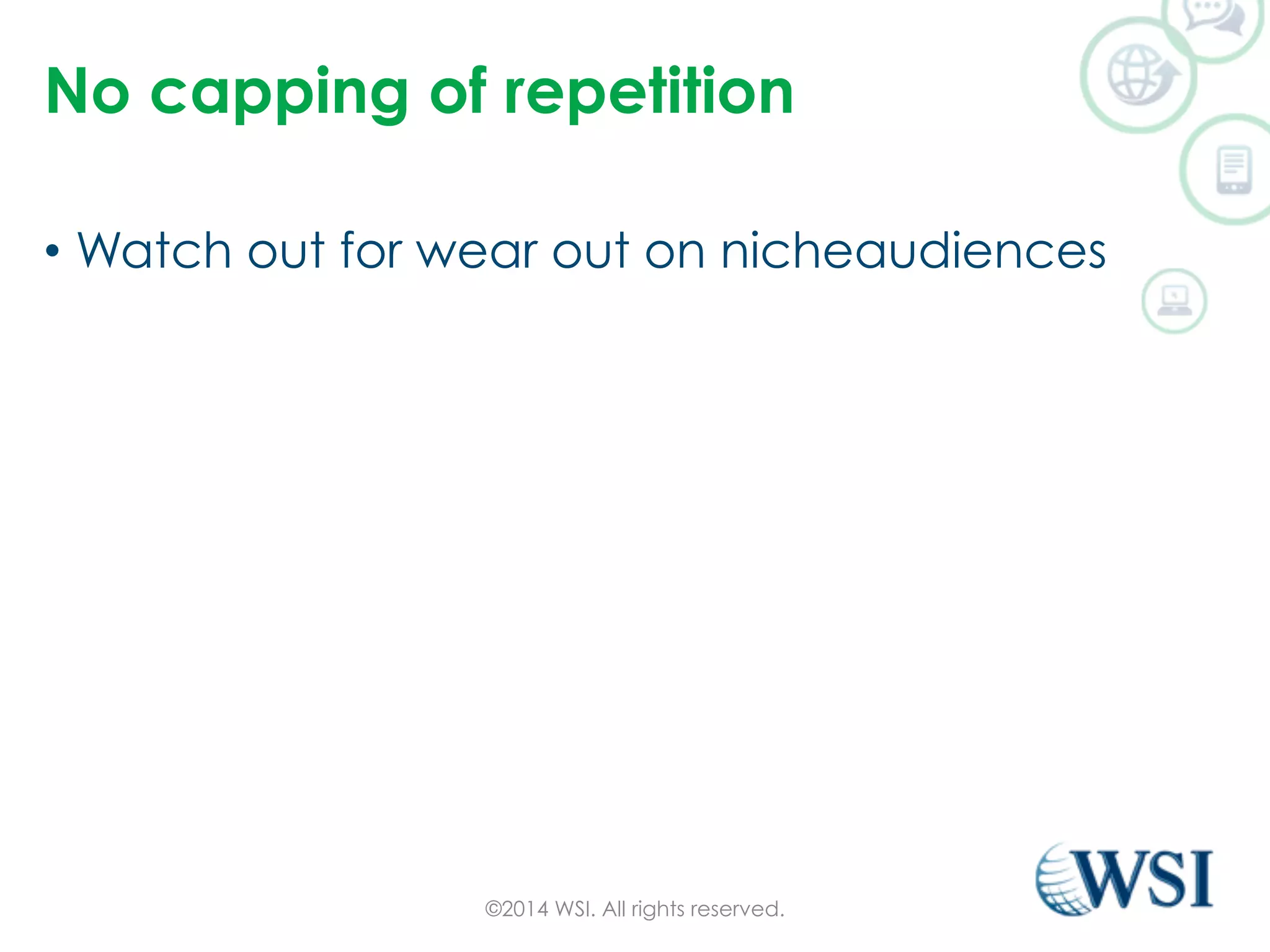 No capping of repetition 
• Watch out for wear out on nicheaudiences 
©2014 WSI. All rights reserved. 
 