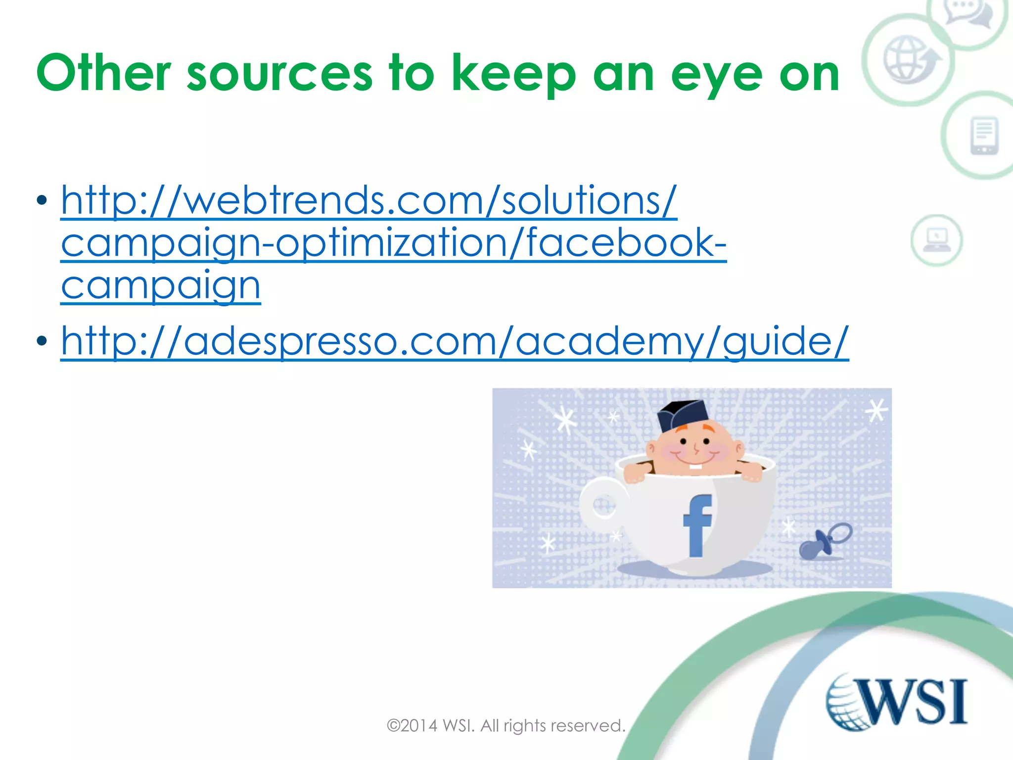 Other sources to keep an eye on 
• http://webtrends.com/solutions/ 
campaign-optimization/facebook-campaign 
• http://adespresso.com/academy/guide/ 
©2014 WSI. All rights reserved. 
