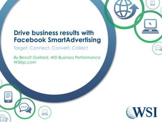 Drive business results with 
Facebook SmartAdvertising 
Target, Connect, Convert, Collect 
By Benoît Gaillard, WSI Business Performance 
WSIbp.com 
 
