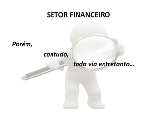 SETOR FINANCEIRO
Porém,
contudo,
toda via entretanto...
 