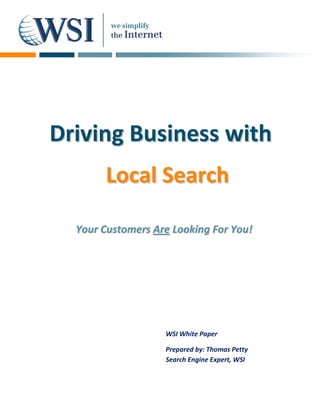 Driving Business with
       Local Search

  Your Customers Are Looking For You!




                   WSI White Paper

                   Prepared by: Thomas Petty
                   Search Engine Expert, WSI
 
