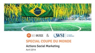 &
SPECIAL COUPE DU MONDE
Actions Social Marketing
Avril 2014
 