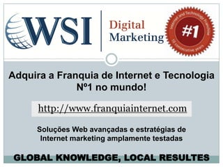 Adquira a Franquia de Internet e Tecnologia
              Nº1 no mundo!



     Soluções Web avançadas e estratégias de
      Internet marketing amplamente testadas

 GLOBAL KNOWLEDGE, LOCAL RESULTES
 
