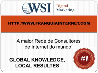 HTTP://WWW.FRANQUIAINTERNET.COM



   A maior Rede de Consultores
      de Internet do mundo!

GLOBAL KNOWLEDGE,
  LOCAL RESULTES
 