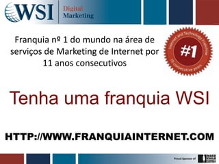 Franquia nº 1 do mundo na área de
serviços de Marketing de Internet por
        11 anos consecutivos


Tenha uma franquia WSI
HTTP://WWW.FRANQUIAINTERNET.COM
 