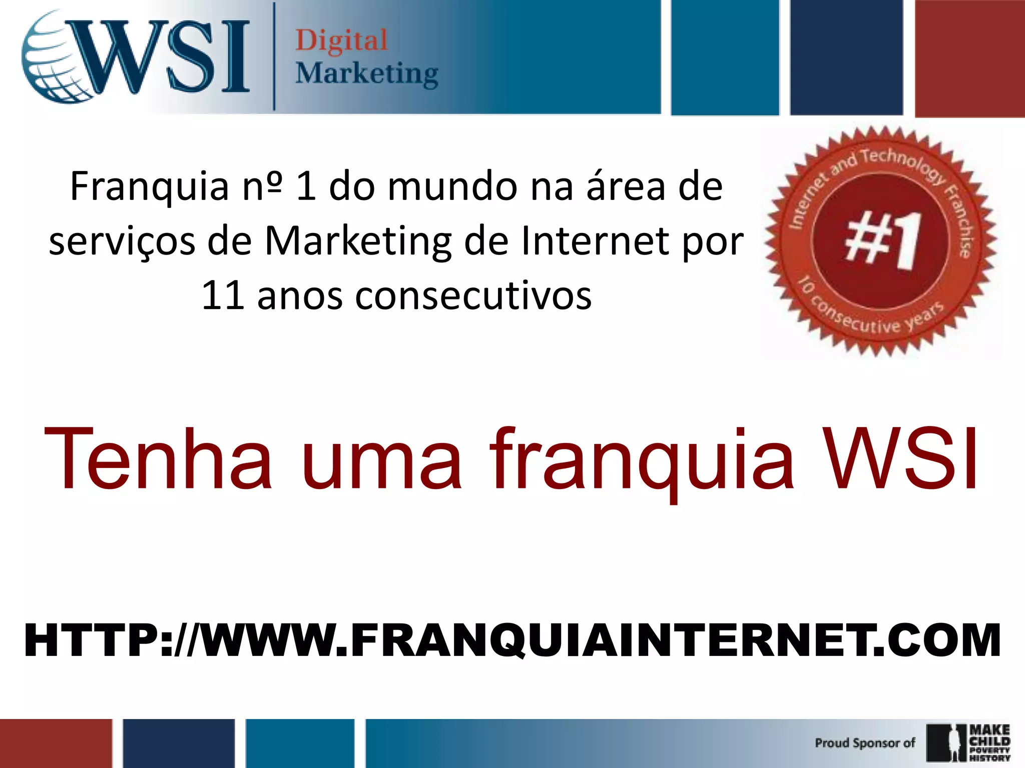 Franquia nº 1 do mundo na área de
serviços de Marketing de Internet por
11 anos consecutivos
Tenha uma franquia WSI
HTTP://WWW.FRANQUIAINTERNET.COM
