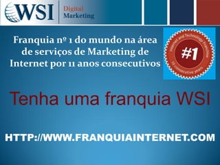 Franquia nº 1 do mundo na área
   de serviços de Marketing de
Internet por 11 anos consecutivos


Tenha uma franquia WSI
HTTP://WWW.FRANQUIAINTERNET.COM
 