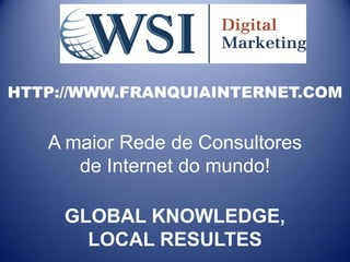 HTTP://WWW.FRANQUIAINTERNET.COM


   A maior Rede de Consultores
      de Internet do mundo!

     GLOBAL KNOWLEDGE,
       LOCAL RESULTES
 