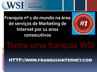 Franquia nº 1 do mundo na área
  de serviços de Marketing de
      Internet por 11 anos
          consecutivos

Tenha uma franquia WSI
 HTTP://WWW.FRANQUIAINTERNET.COM
 