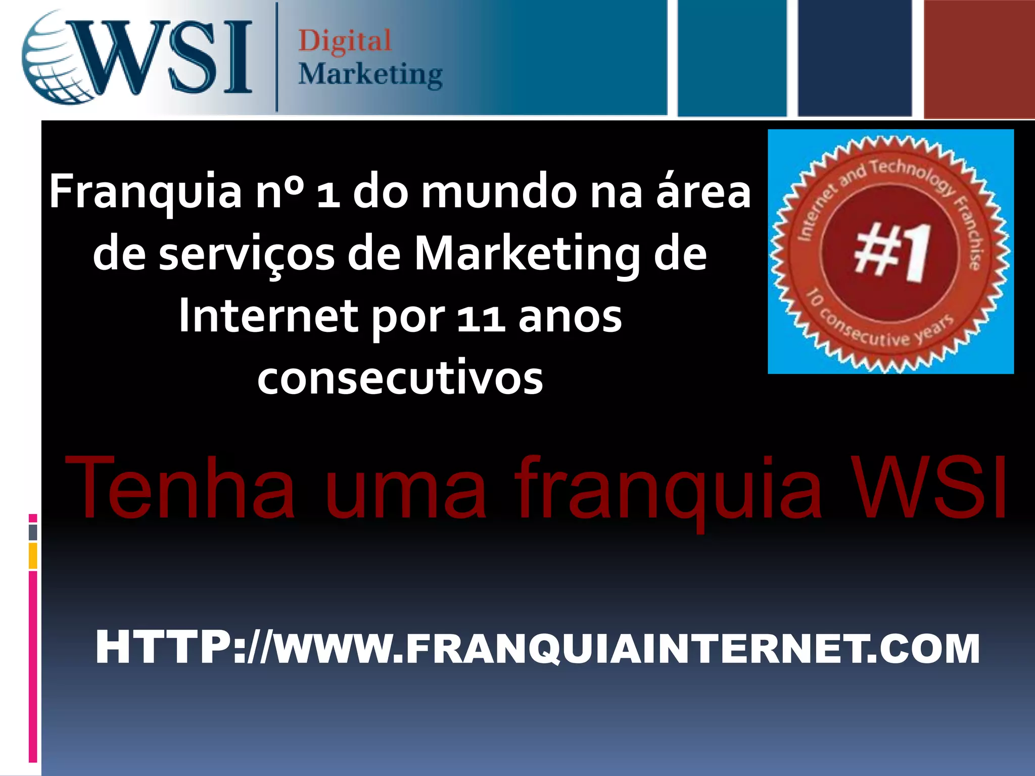 Franquia nº 1 do mundo na área
de serviços de Marketing de
Internet por 11 anos
consecutivos
Tenha uma franquia WSI
HTTP://WWW.FRANQUIAINTERNET.COM