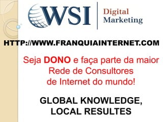 HTTP://WWW.FRANQUIAINTERNET.COM

   Seja DONO e faça parte da maior
         Rede de Consultores
        de Internet do mundo!

       GLOBAL KNOWLEDGE,
         LOCAL RESULTES
 